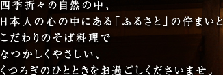 四季折々の自然の中、
日本人の心の中にある「ふるさと」の佇まいとこだわりのそば料理でなつかしくやさしい、くつろぎのひとときをお過ごしくださいませ。